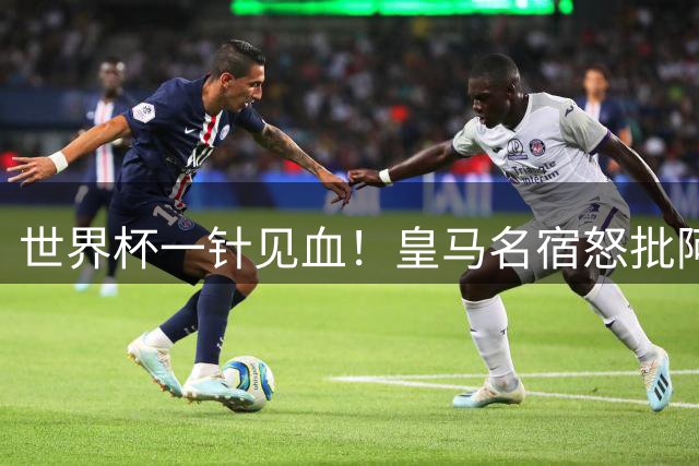 世界杯一针见血！皇马名宿怒批阿根廷：根本不想踢球，只会盘外招