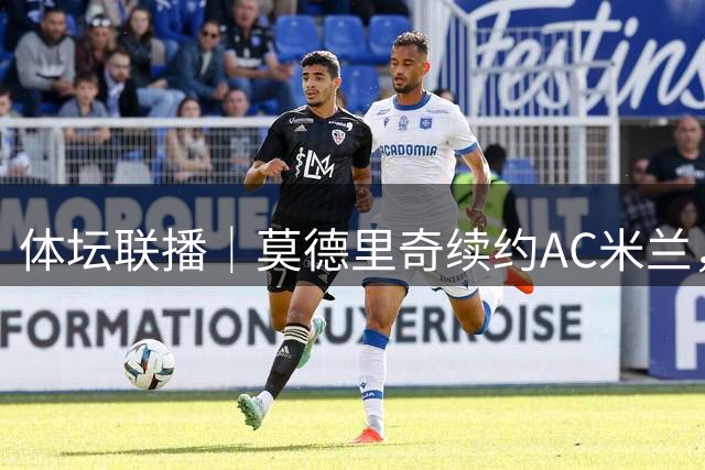 体坛联播｜莫德里奇续约AC米兰，德容右膝内侧副韧带撕裂
