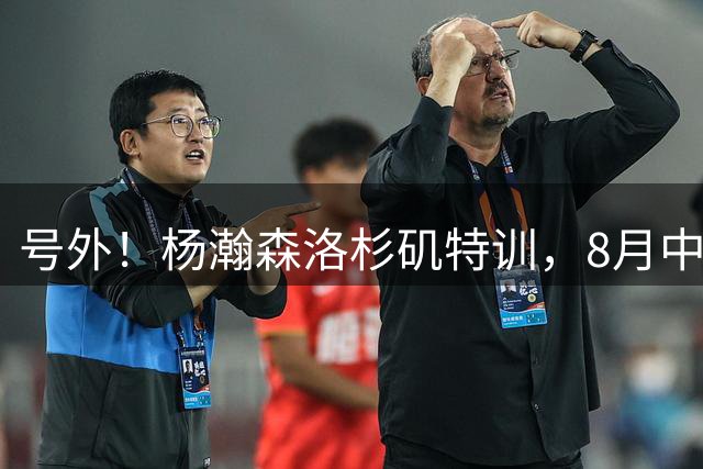 号外！杨瀚森洛杉矶特训，8月中旬回国，征战世预赛，继续当陪练？