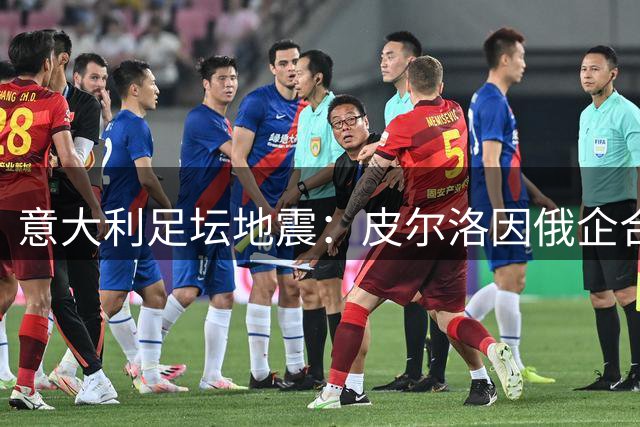 意大利足坛地震：皮尔洛因俄企合作无缘帅位 马尔蒂尼酝酿辞职抗议
