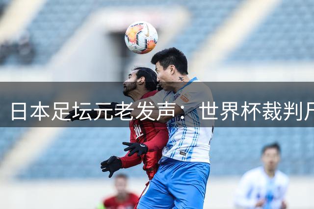 日本足坛元老发声：世界杯裁判尺度失控，FIFA急待整顿