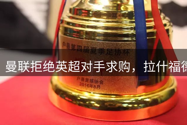 曼联拒绝英超对手求购，拉什福德或将留队重振旗鼓