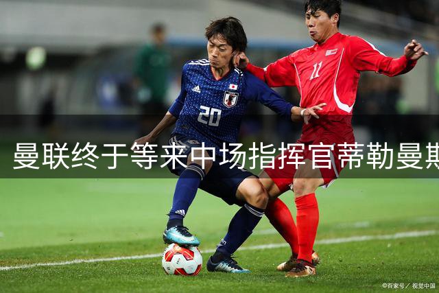 曼联终于等来中场指挥官蒂勒曼斯