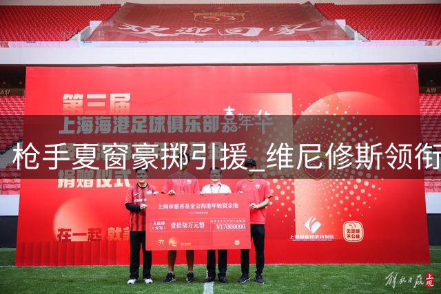 枪手夏窗豪掷引援 维尼修斯领衔三线补强计划