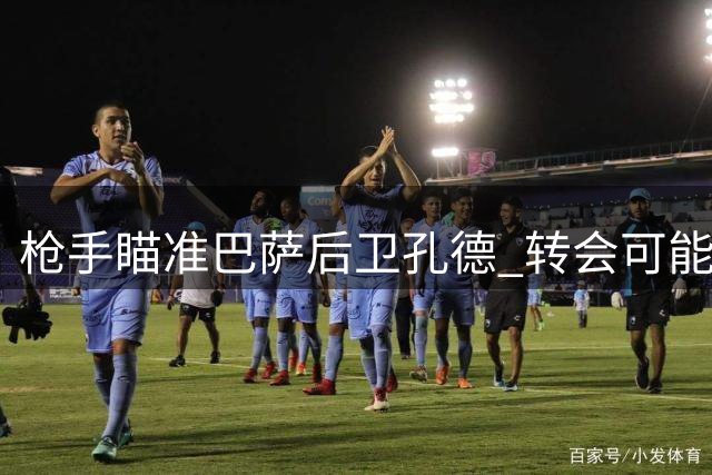 枪手瞄准巴萨后卫孔德 转会可能性取决于球员意愿