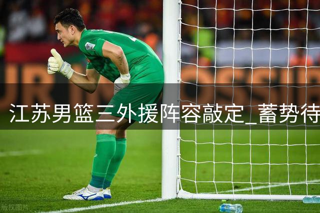 江苏男篮三外援阵容敲定 蓄势待发迎战新赛季