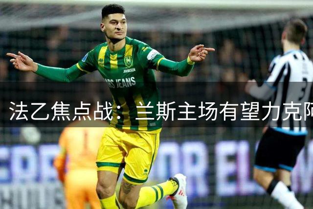 法乙焦点战：兰斯主场有望力克阿讷西