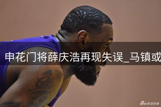 申花门将薛庆浩再现失误 马镇或迎上位良机