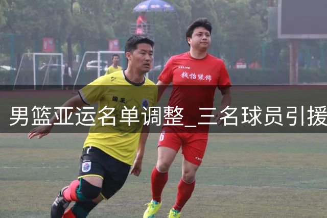 男篮亚运名单调整 三名球员引援动态曝光