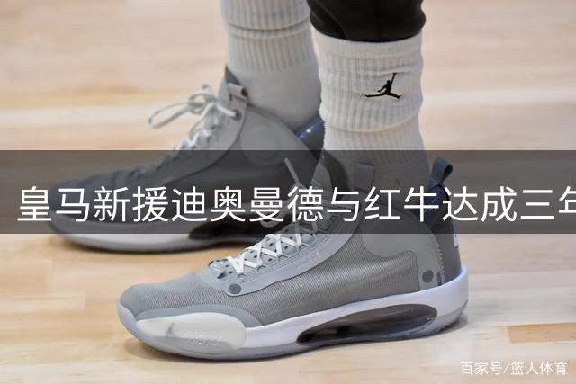 皇马新援迪奥曼德与红牛达成三年商业合作 转会费最高或达1.4亿欧
