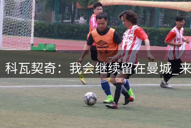 科瓦契奇：我会继续留在曼城 来到中国香港后没时间探索地道文化