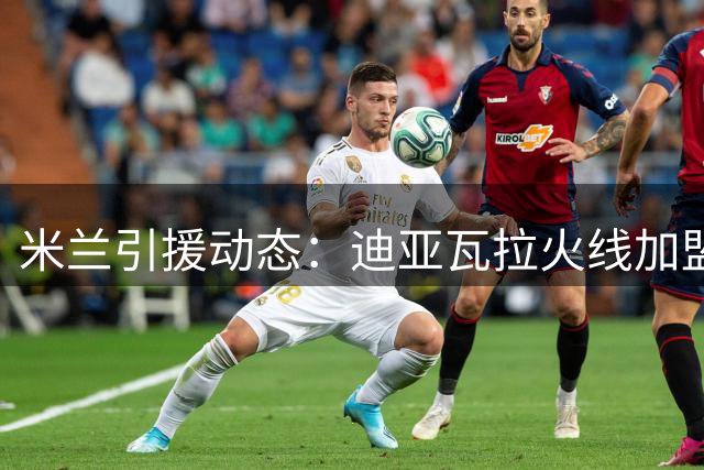 米兰引援动态：迪亚瓦拉火线加盟 苏莱或成前腰新选择
