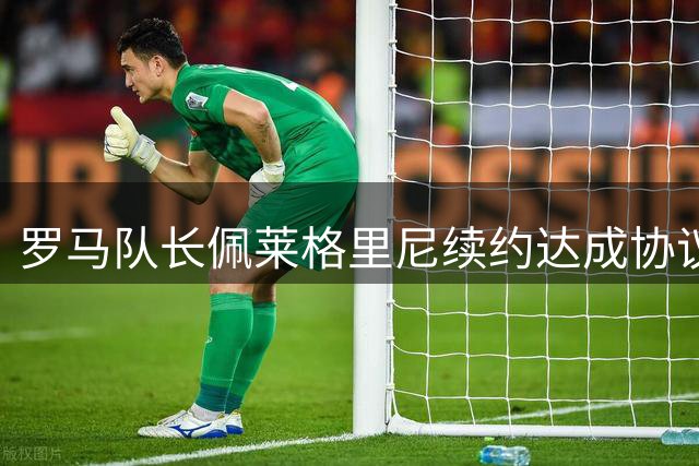 罗马队长佩莱格里尼续约达成协议 新合同将延至2027年