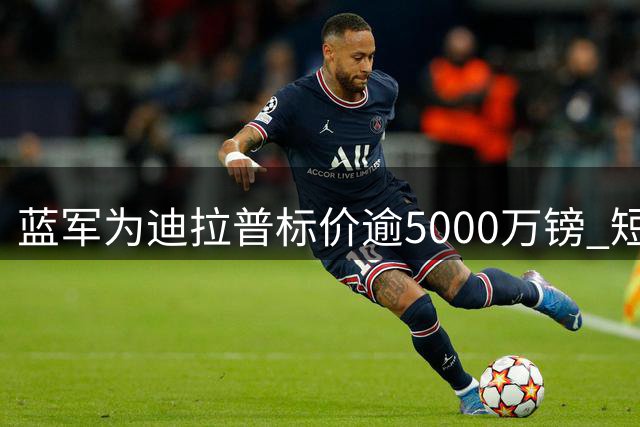 蓝军为迪拉普标价逾5000万镑 短短一年身价暴涨两千万