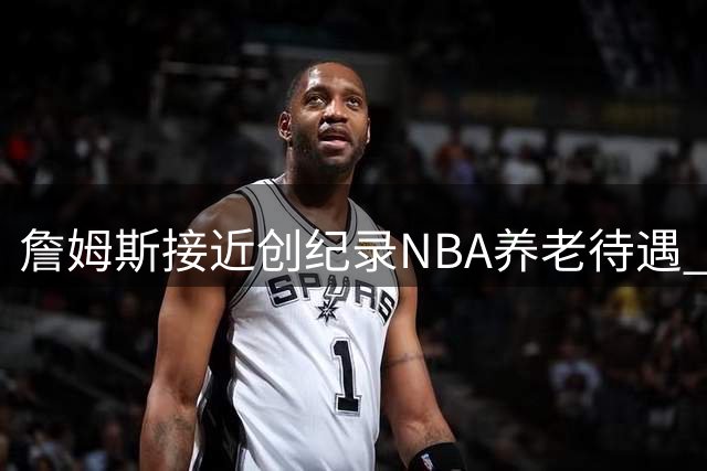 詹姆斯接近创纪录NBA养老待遇 60岁后年入48万美金堪称体育界奇迹