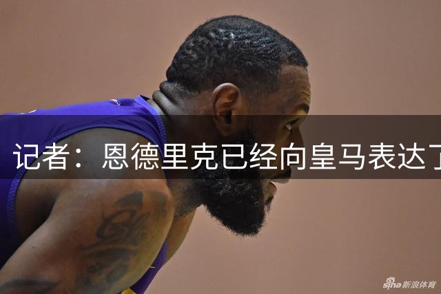 记者：恩德里克已经向皇马表达了自己想要离开的意愿