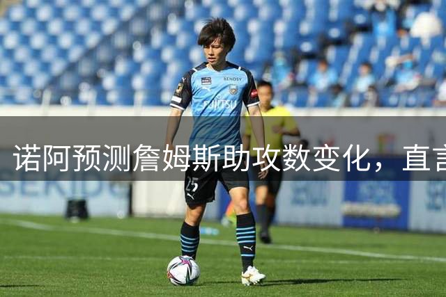 诺阿预测詹姆斯助攻数变化，直言超7次也不意外