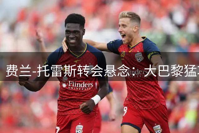 费兰-托雷斯转会悬念：大巴黎猛攻 英超劲旅伺机而动