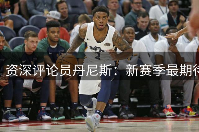 资深评论员丹尼斯：新赛季最期待马刺雷霆揭幕战对决