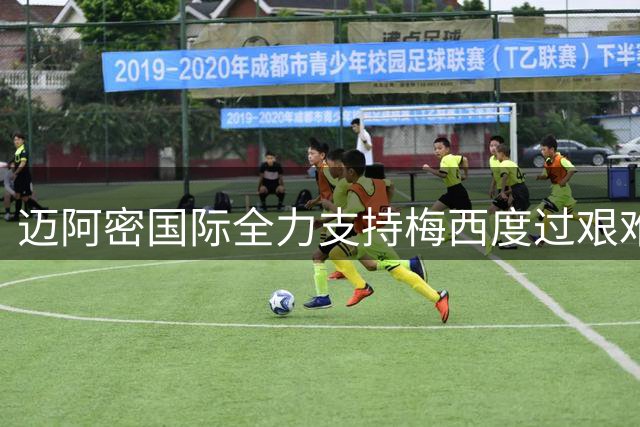 迈阿密国际全力支持梅西度过艰难时期