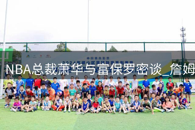 NBA总裁萧华与富保罗密谈 詹姆斯未来去向仍存悬念
