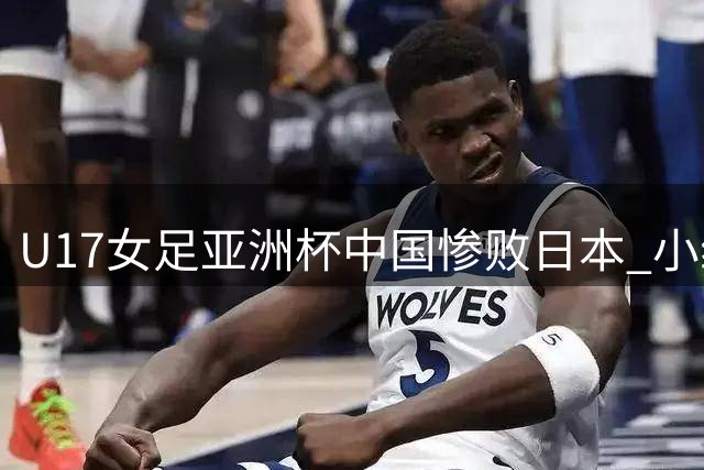 U17女足亚洲杯中国惨败日本 小组第二晋级将战朝鲜